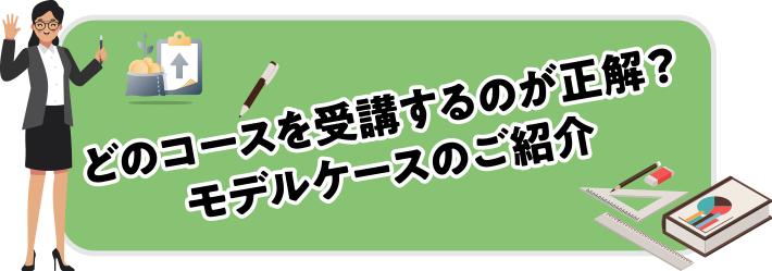 どのコースを受講するのが正解？モデルケースのご紹介