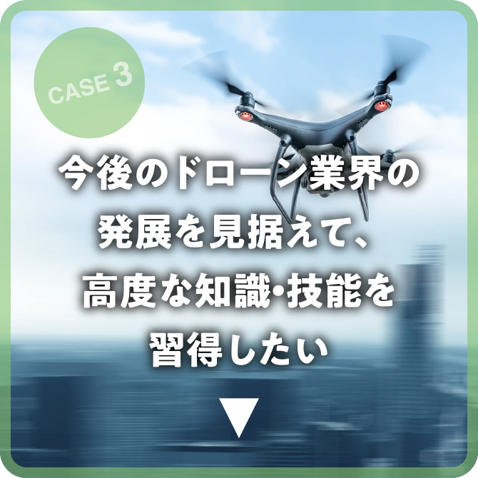 CASE 3 今後のドローン業界の発展を見据えて、高度な知識・技能を習得したい