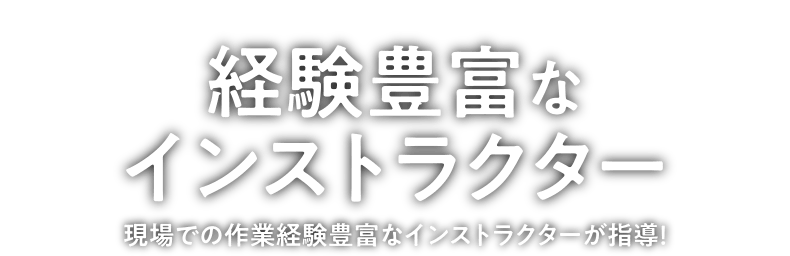 「経験豊富なインストラクター」現場での作業経験豊富なインストラクターが指導！