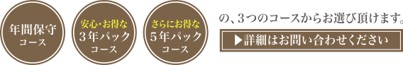年間保守コース、安心お得な3年パックコース、さらにお得な5年パックコース の3つのコースからお選びいただけます。詳細はお問い合わせください。