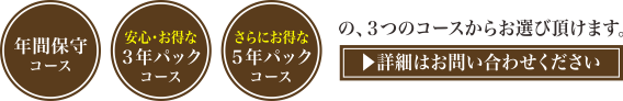 年間保守コース、安心お得な３年パックコース、さらにお得な５年パックコース　の３つのコースからお選びいただけます。詳細はお問い合わせください。