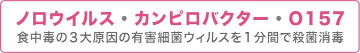 ノロウイルス・カンピロバクター・O157 食中毒の3大原因の有害最近ウイルスを1分間で殺菌消毒
