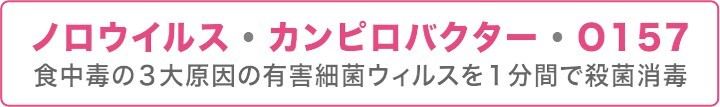 ノロウイルス・カンピロバクター・O157　食中毒の3大原因の有害最近ウイルスを1分間で殺菌消毒