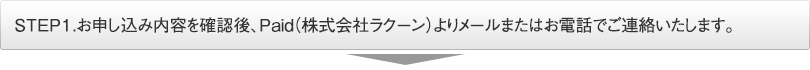 STEP1.お申し込み内容を確認後、Paid（株式会社ラクーン）よりメールまたはお電話でご連絡いたします。