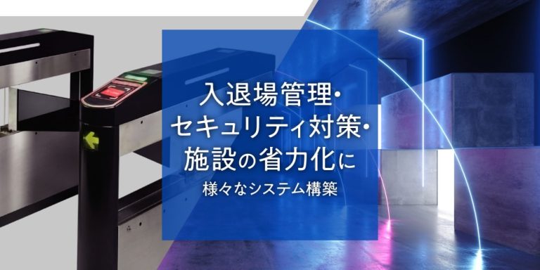 入退場管理・セキュリティ対策・施設の省力化に　様々なシステム構築