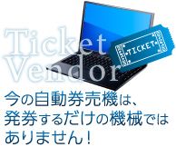 Ticket Vendor　今の自動券売機は、発券するだけの機械ではありません！