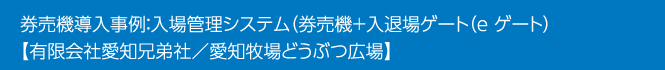 券売機導入事例 ： 入場管理システム（券売機＋入退場ゲート（eゲート）【有限会社愛知兄弟社／愛知牧場どうぶつ広場】