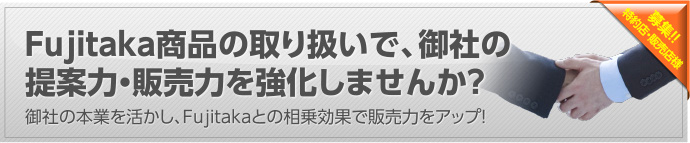 Fujitaka商品の取り扱いで、御社の提案力・販売力を強化しませんか？