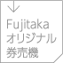 Fujitakaオリジナル券売機