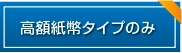 高額紙幣タイプのみ