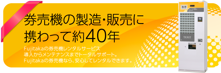 券売機の製造・販売に携わって約40年　Fujitakaの券売機レンタルサービス導入からメンテナンスまでトータルサポート。Fujitakaの券売機なら、安心してレンタルできます。