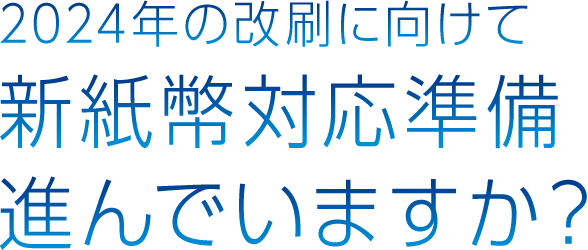 2024年の改刷に向けて新紙幣対応準備 進んでいますか？