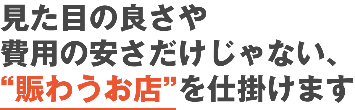 見た目の良さや 費用の安さだけじゃない、“賑わうお店”を仕掛けます